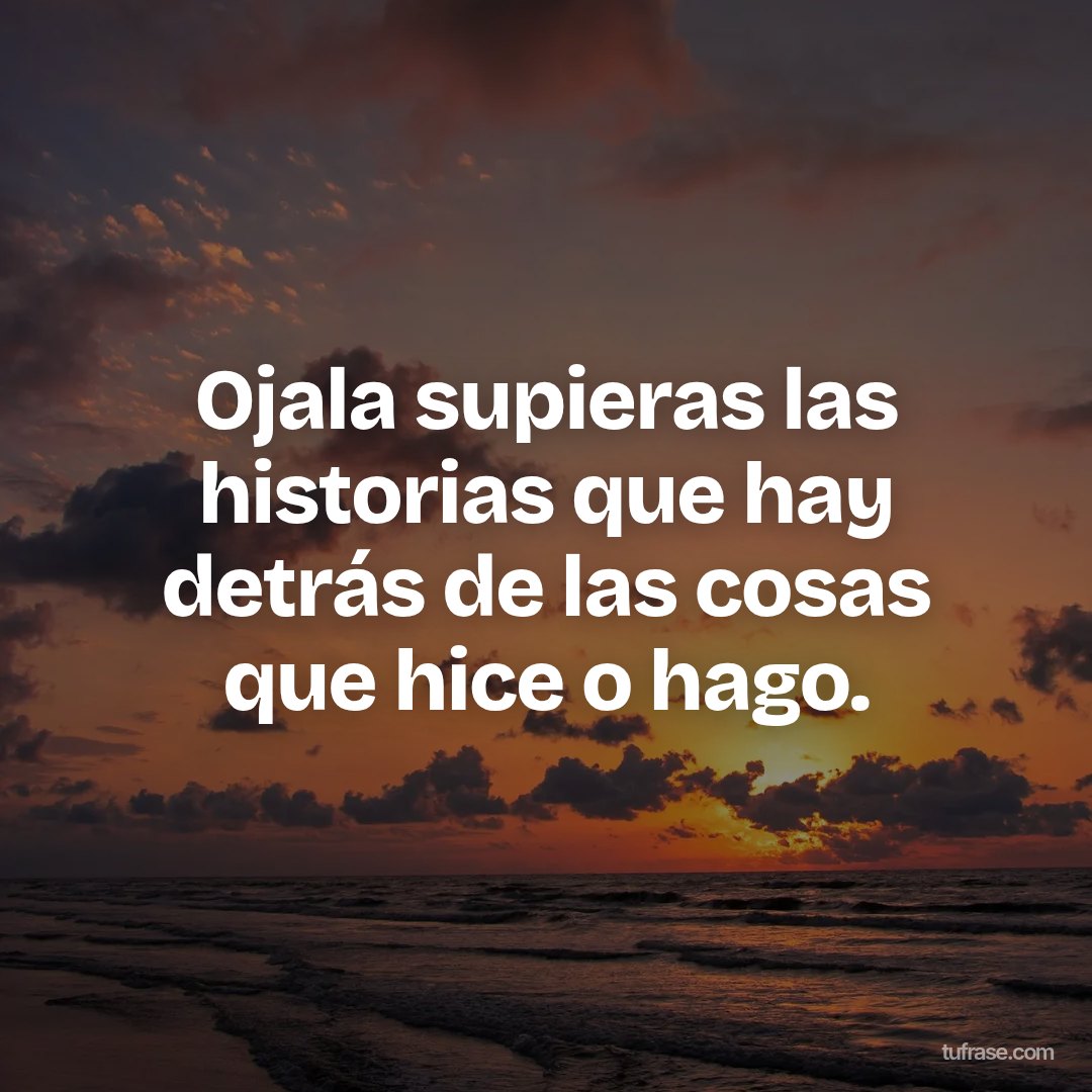Ojala supieras las historias que hay detrás de las cosas que hice o hago.