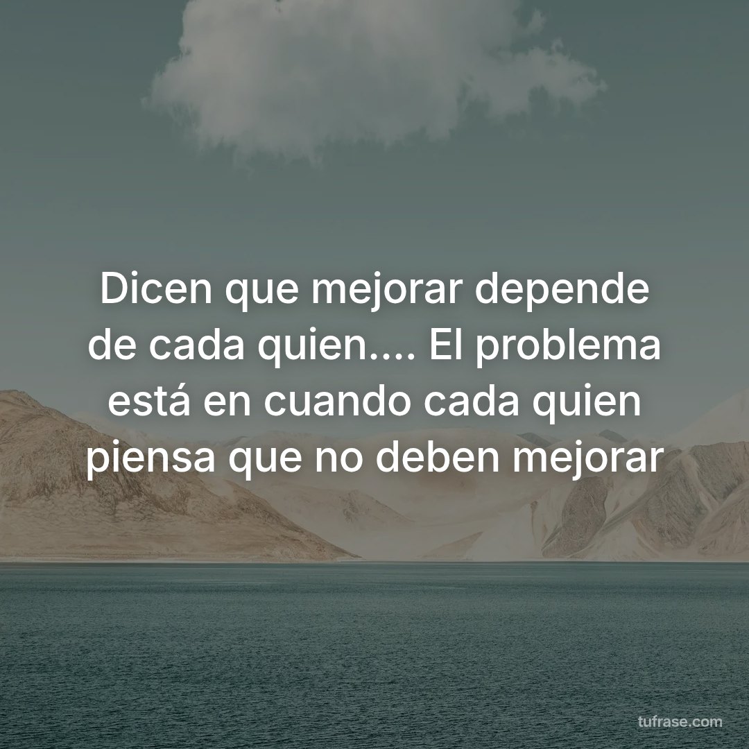 Dicen que mejorar depende de cada quien.... El problema está en cuando cada quien piensa que no deben mejorar