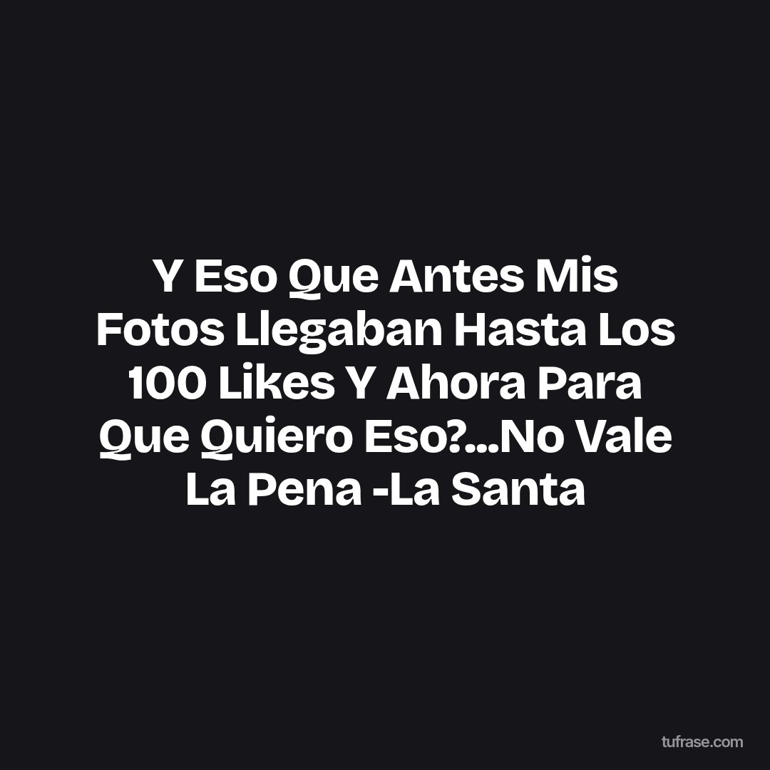Y Eso Que Antes Mis Fotos Llegaban Hasta Los 100 Likes Y Ahora Para Que Quiero Eso?...No Vale La Pena -La Santa