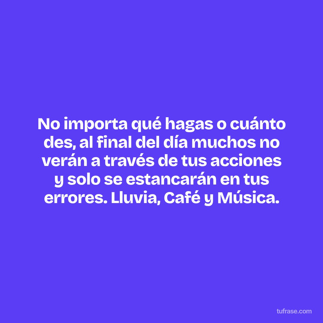 No importa qué hagas o cuánto des, al final del día muchos no verán a través de tus acciones y solo se estancarán en tus errores. Lluvia, Café y Música.
