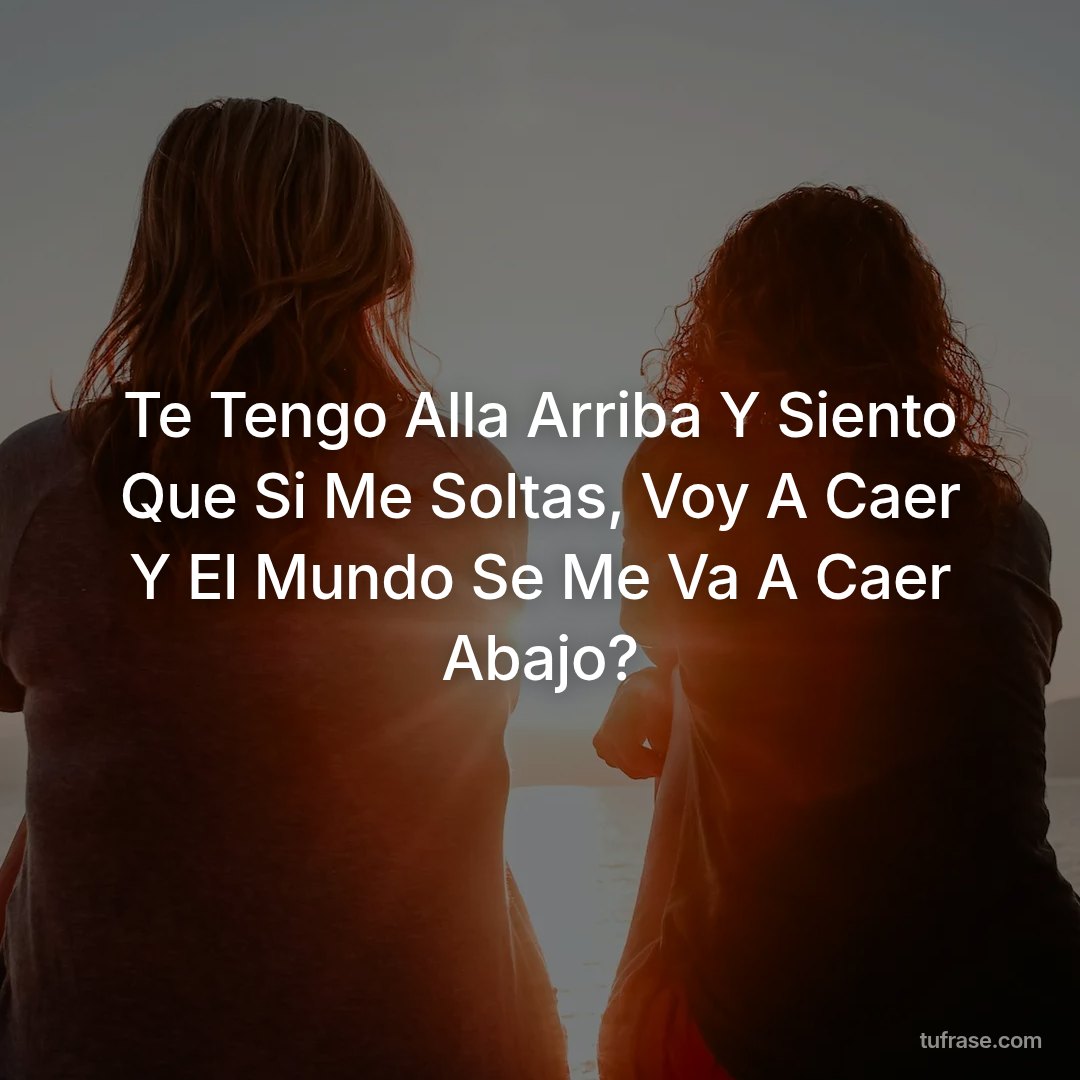 Te Tengo Alla Arriba Y Siento Que Si Me Soltas, Voy A Caer Y El Mundo Se Me Va A Caer Abajo?
