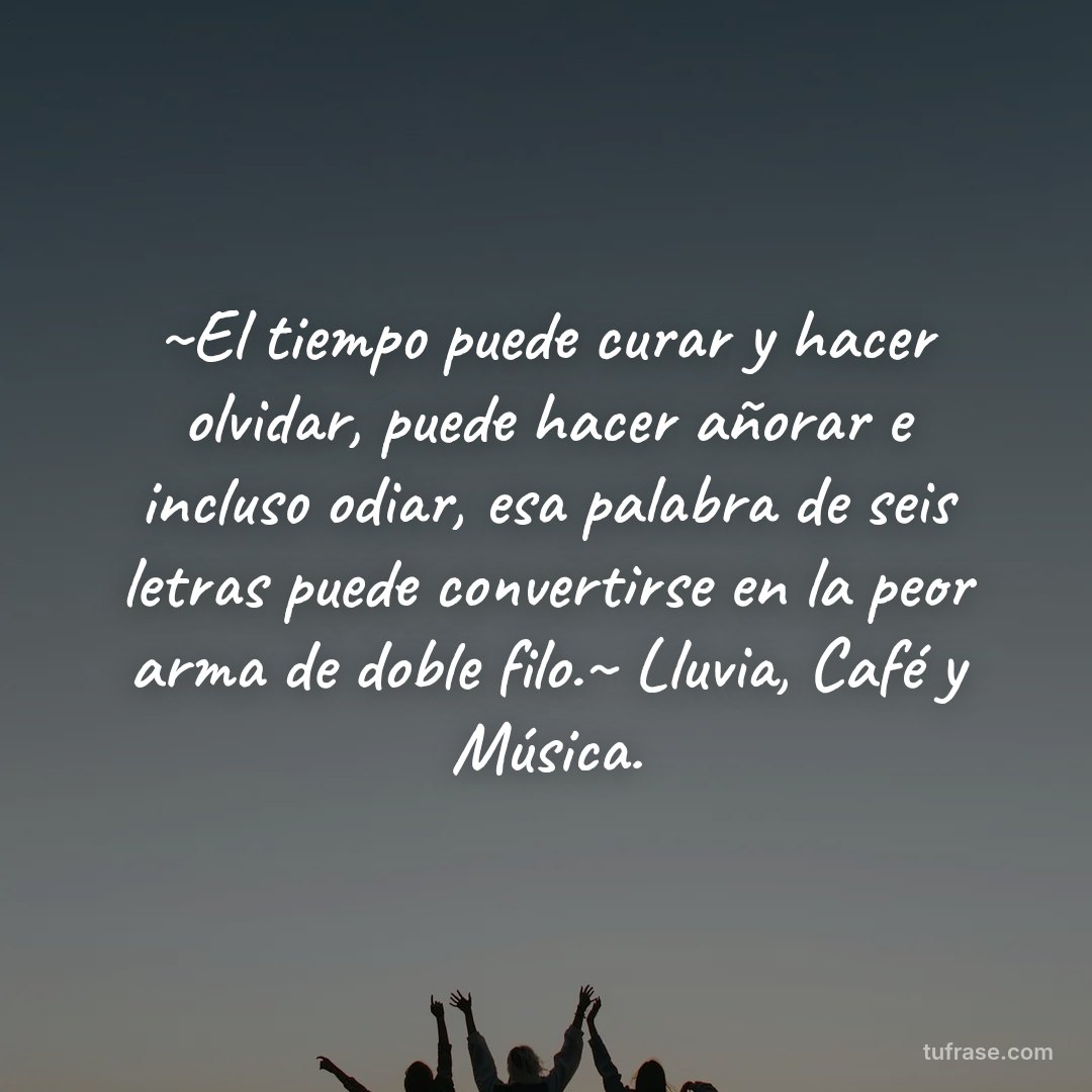 ~El tiempo puede curar y hacer olvidar, puede hacer añorar e incluso odiar, esa palabra de seis letras puede convertirse en la peor arma de doble filo.~ Lluvia, Café y Música.