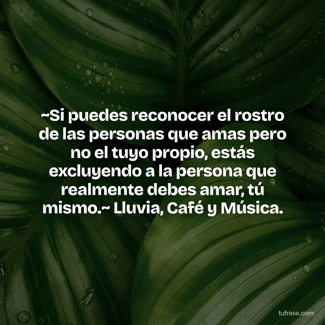 ~Si puedes reconocer el rostro de las personas que amas pero no el tuyo propio, estás excluyendo a la persona que realmente debes amar, tú mismo.~ Lluvia, Café y Música.