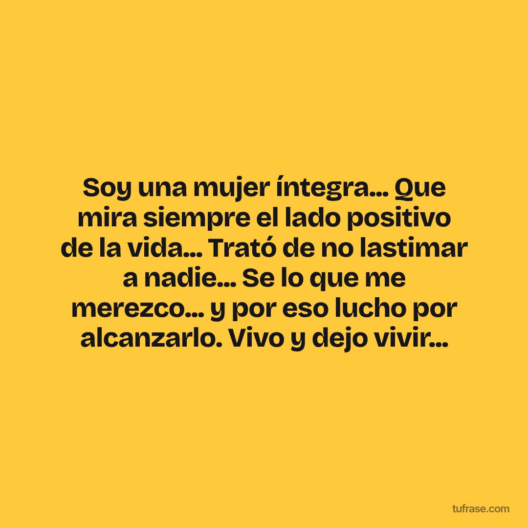 Soy una mujer íntegra... Que mira siempre el lado positivo de la vida... Trató de no lastimar a nadie... Se lo que me merezco... y por eso lucho por alcanzarlo. Vivo y dejo vivir...