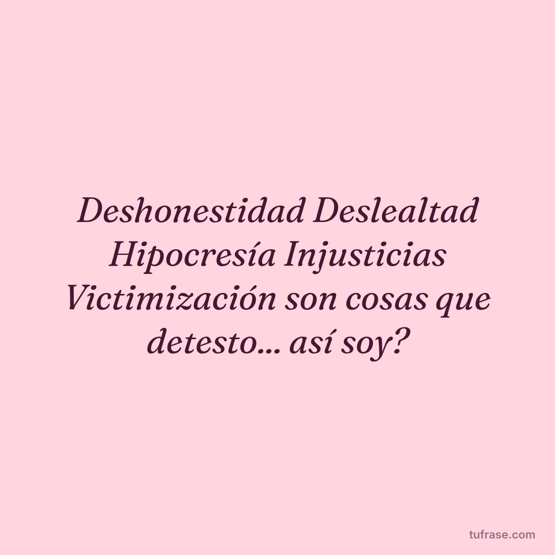 Deshonestidad Deslealtad Hipocresía Injusticias Victimización son cosas que detesto... así soy?