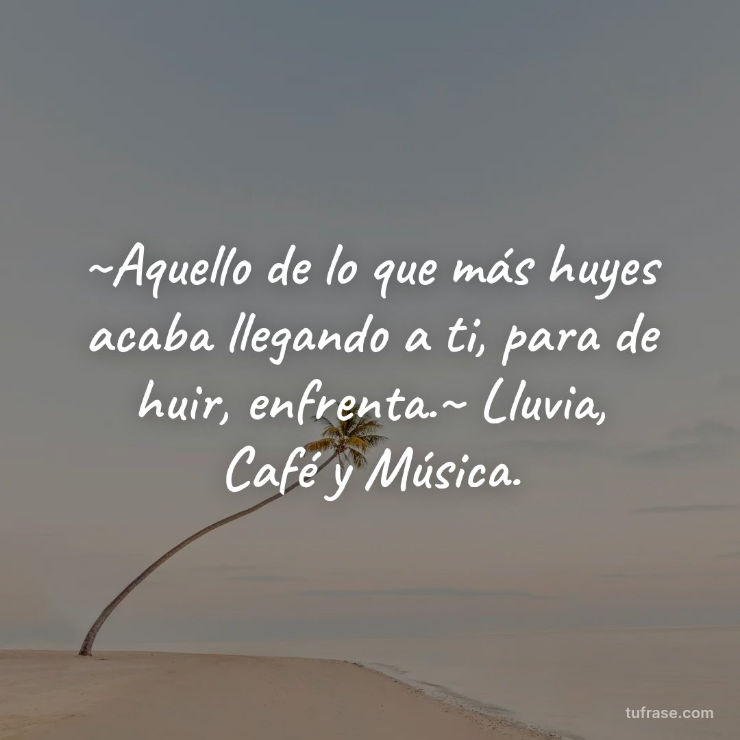 ~Aquello de lo que más huyes acaba llegando a ti, para de huir, enfrenta.~ Lluvia, Café y Música.