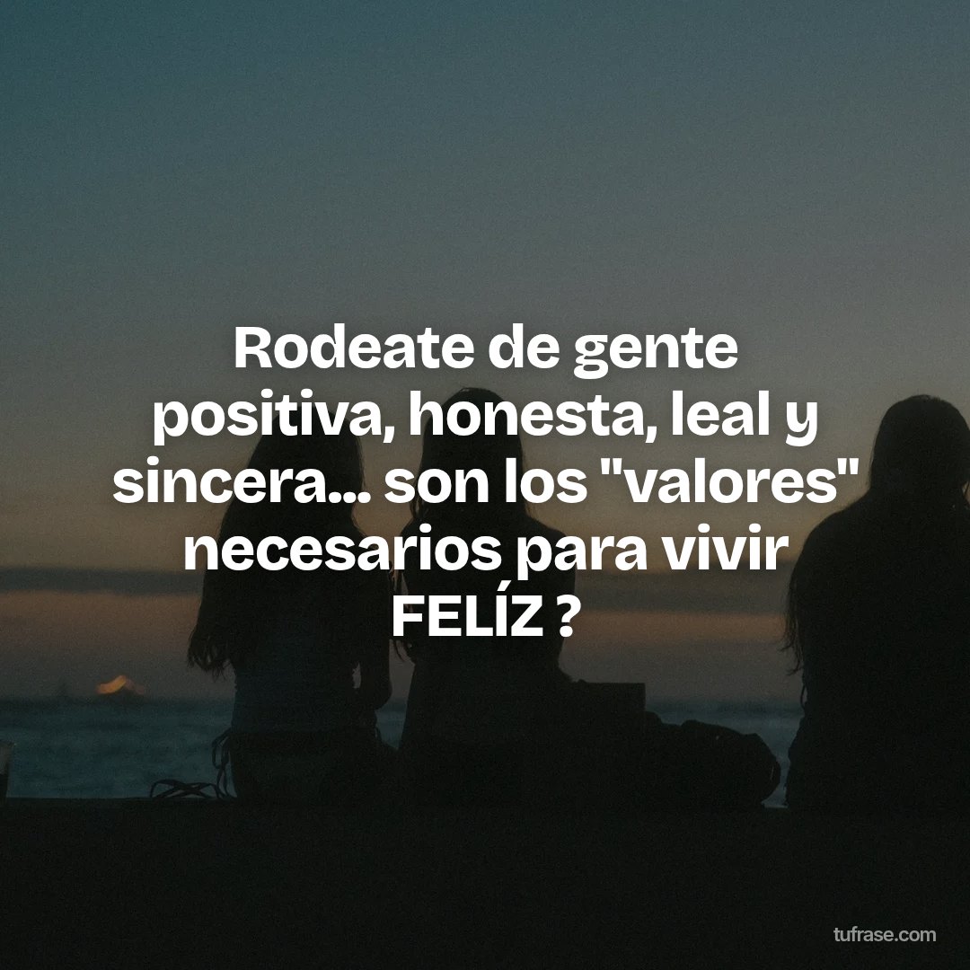 Rodeate de gente positiva, honesta, leal y sincera... son los "valores" necesarios para vivir FELÍZ ?