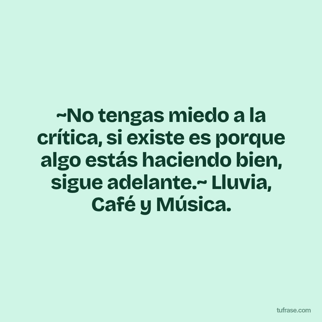 ~No tengas miedo a la crítica, si existe es porque algo estás haciendo bien, sigue adelante.~ Lluvia, Café y Música.