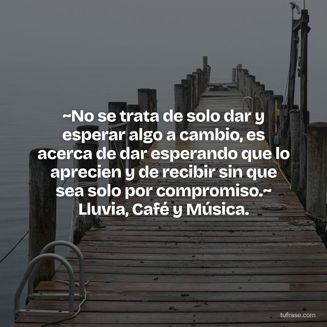 ~No se trata de solo dar y esperar algo a cambio, es acerca de dar esperando que lo aprecien y de recibir sin que sea solo por compromiso.~ Lluvia, Café y Música.