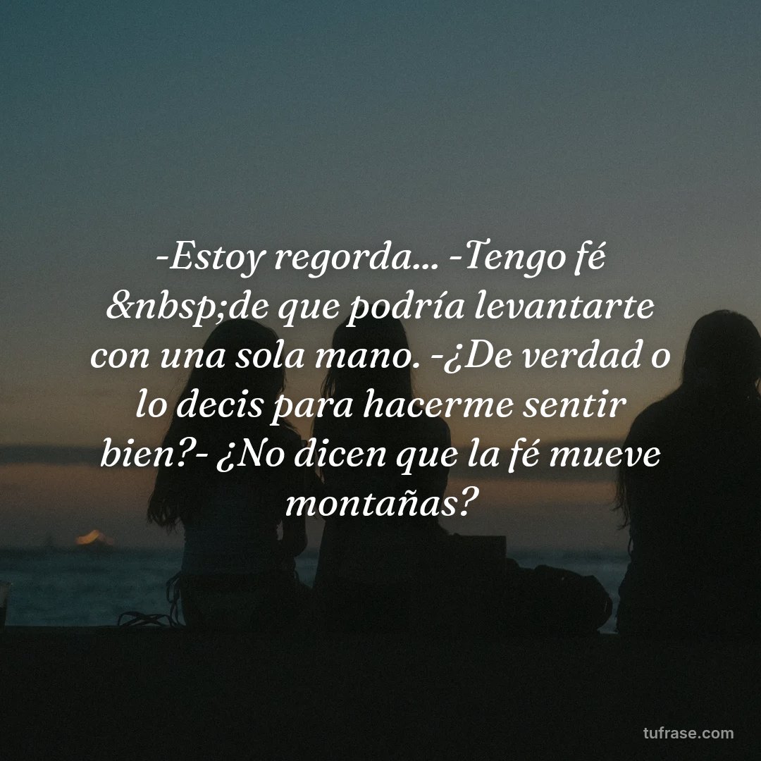 -Estoy regorda... -Tengo fé &nbsp;de que podría levantarte con una sola mano. -¿De verdad o lo decis para hacerme sentir bien?- ¿No dicen que la fé mueve montañas?