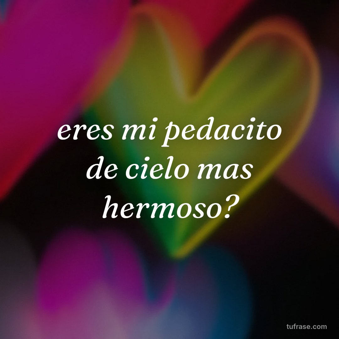 eres mi pedacito de cielo mas hermoso?