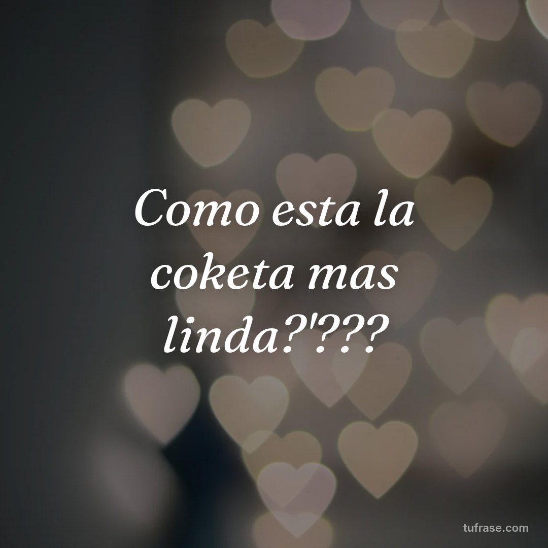 Como esta la coketa mas linda?'???