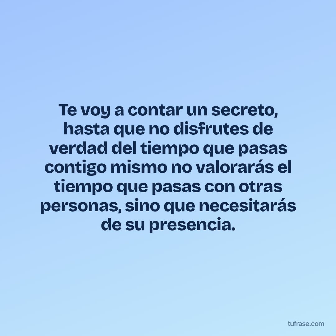 Te voy a contar un secreto, hasta que no disfrutes de verdad del tiempo que pasas contigo mismo no valorarás el tiempo que pasas con otras personas, sino que necesitarás de su presencia.
