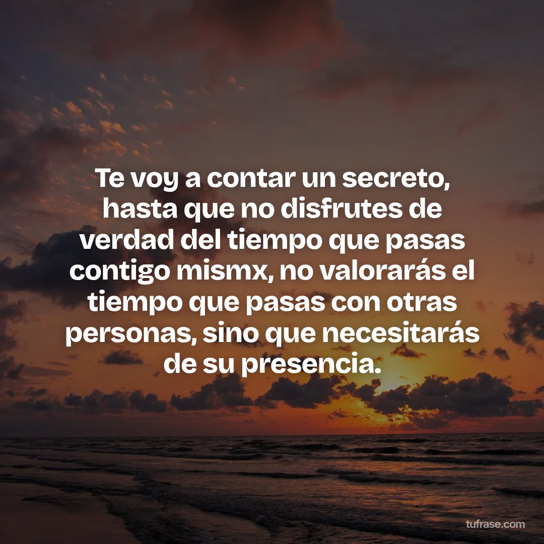 Te voy a contar un secreto, hasta que no disfrutes de verdad del tiempo que pasas contigo mismx, no valorarás el tiempo que pasas con otras personas, sino que necesitarás de su presencia.