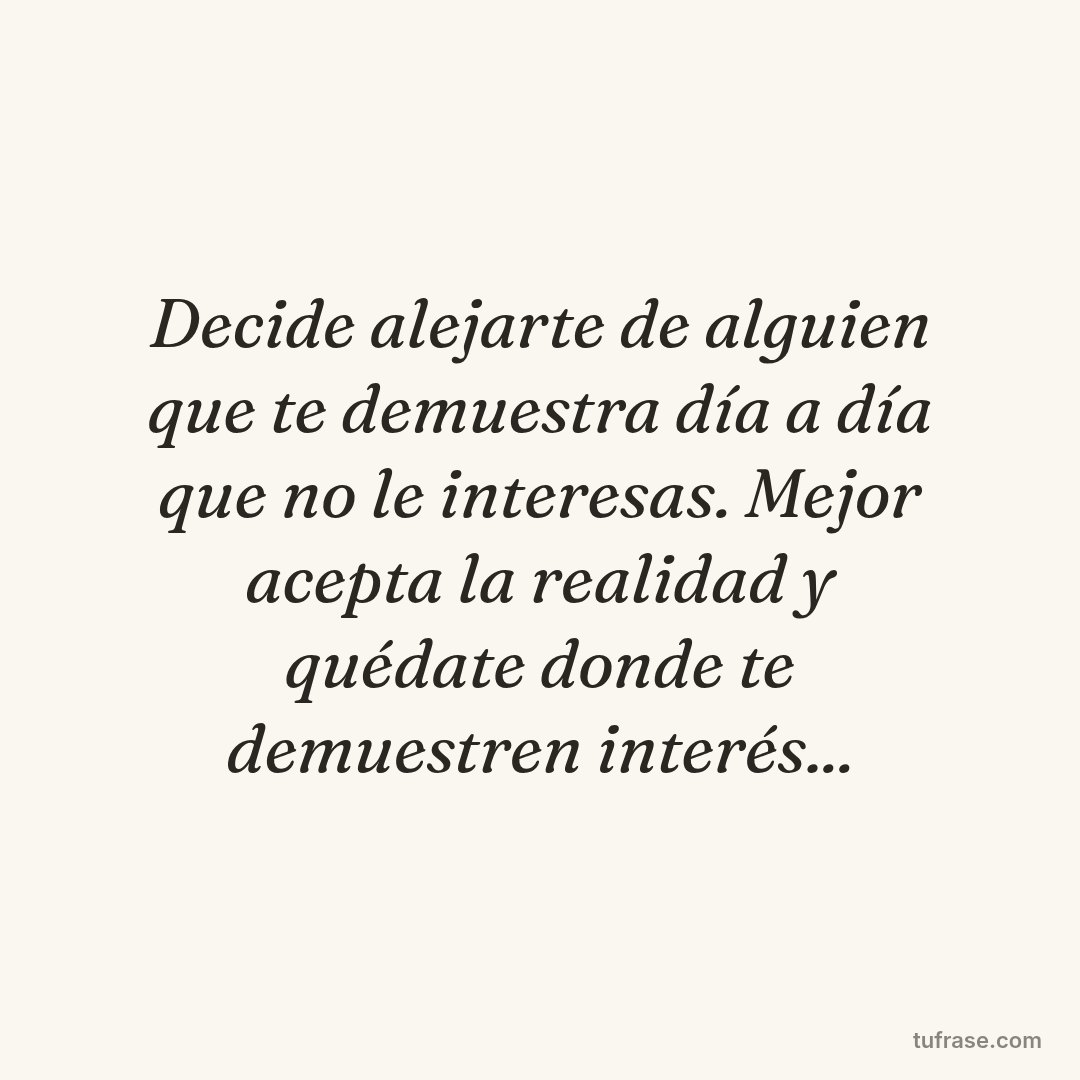Decide alejarte de alguien que te demuestra día a día que no le interesas. Mejor acepta la realidad y quédate donde te demuestren interés...