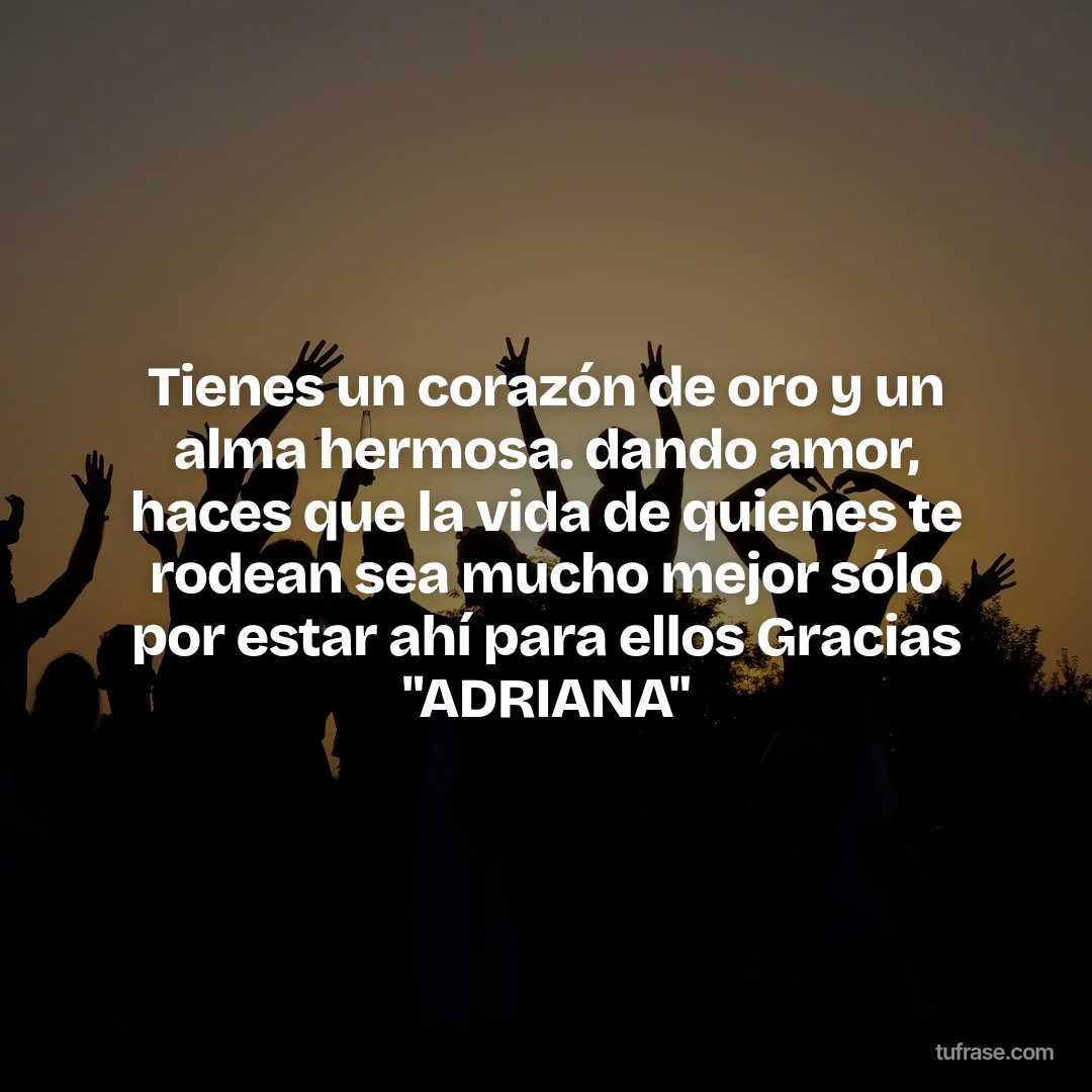 Tienes un corazón de oro y un alma hermosa. dando amor, haces que la vida de quienes te rodean sea mucho mejor sólo por estar ahí para ellos Gracias "ADRIANA"