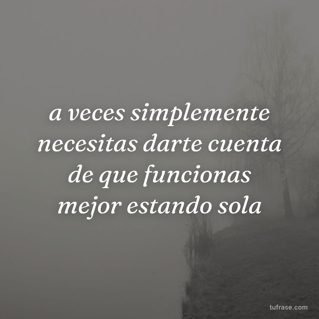 a veces simplemente necesitas darte cuenta de que funcionas mejor estando sola
