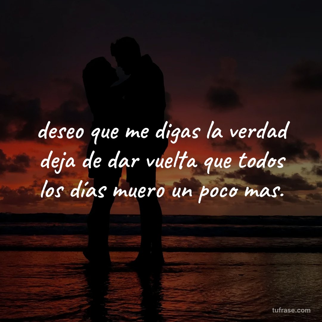 deseo que me digas la verdad deja de dar vuelta que todos los días muero un poco mas.