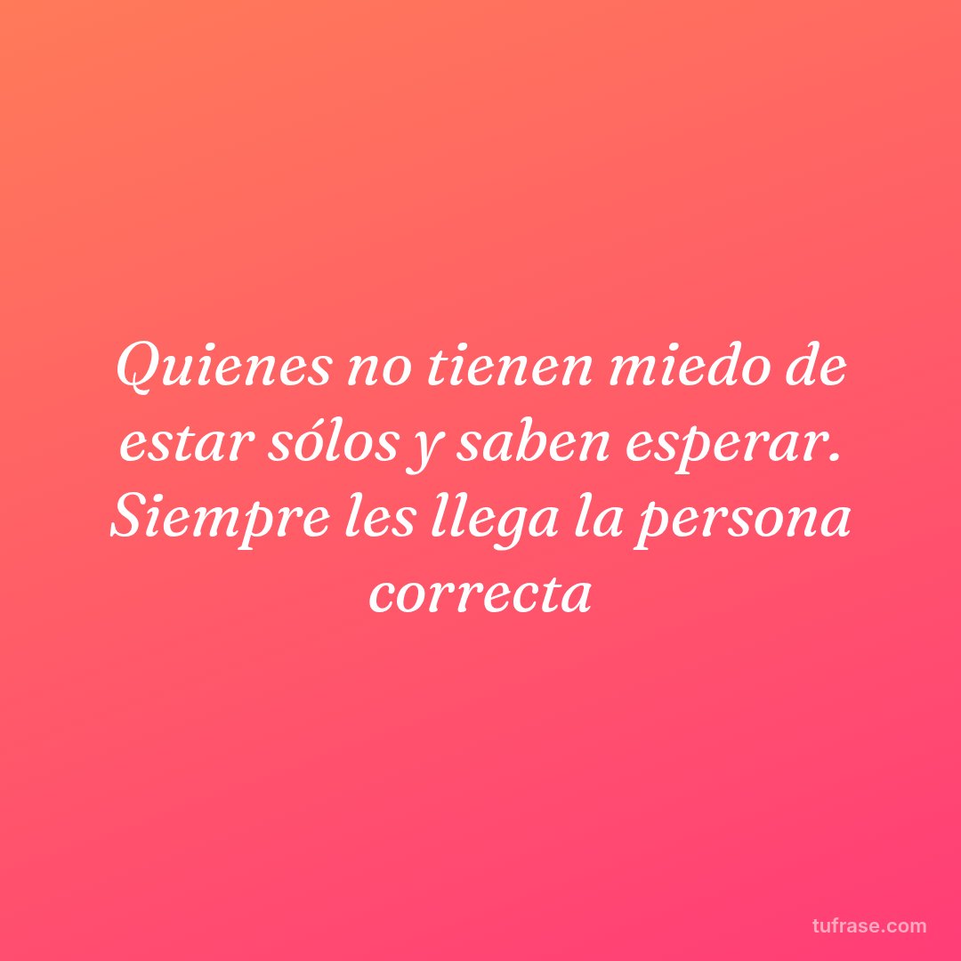 Quienes no tienen miedo de estar sólos y saben esperar. Siempre les llega la persona correcta