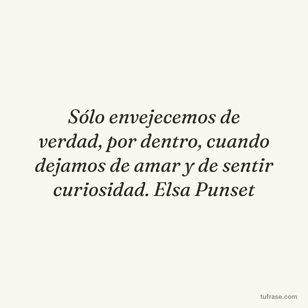 Sólo envejecemos de verdad, por dentro, cuando dejamos de amar y de sentir curiosidad. Elsa Punset