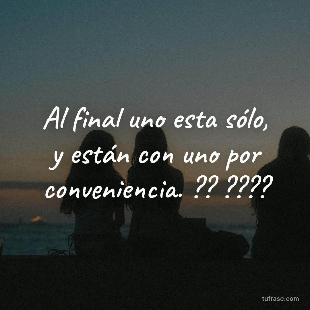 Al final uno esta sólo, y están con uno por conveniencia. ?? ????