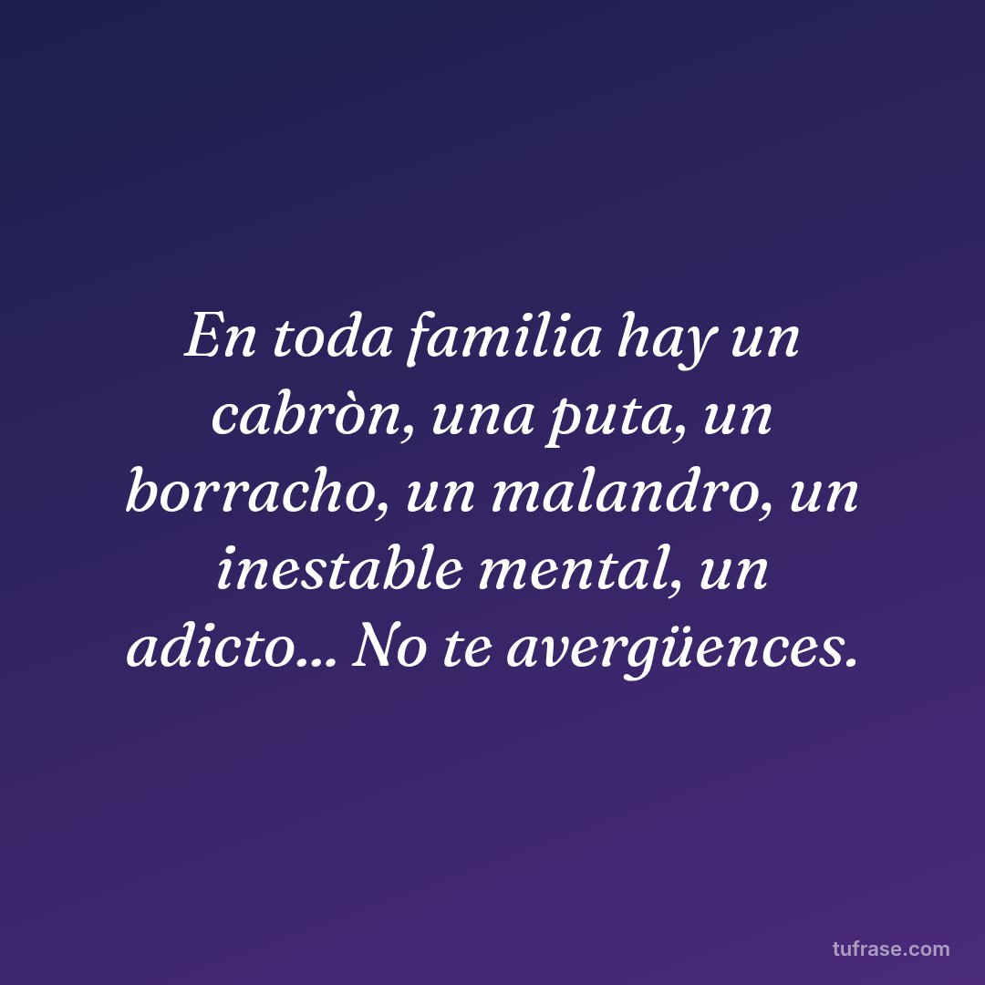 En toda familia hay un cabròn, una puta, un borracho, un malandro, un inestable mental, un adicto... No te avergüences.