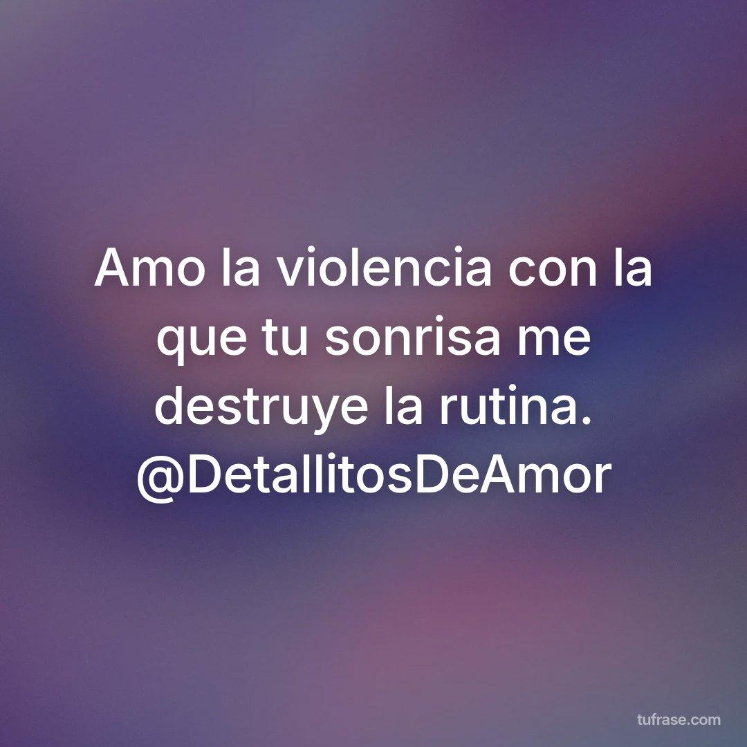 Amo la violencia con la que tu sonrisa me destruye la rutina. @DetallitosDeAmor