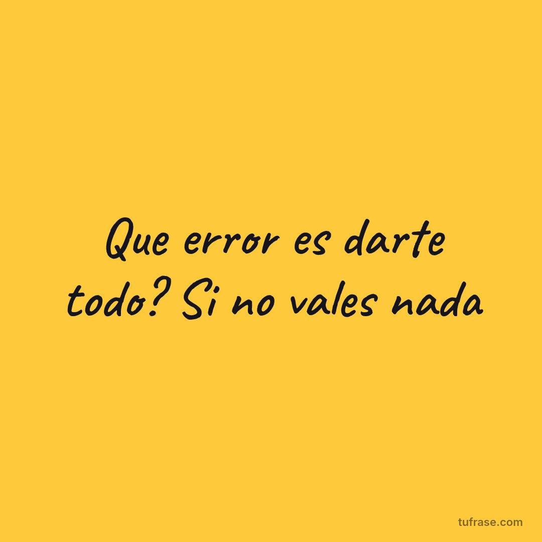 Que error es darte todo? Si no vales nada