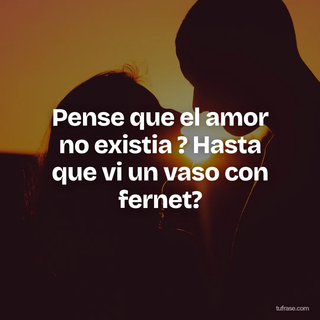 Pense que el amor no existia ? Hasta que vi un vaso con fernet?