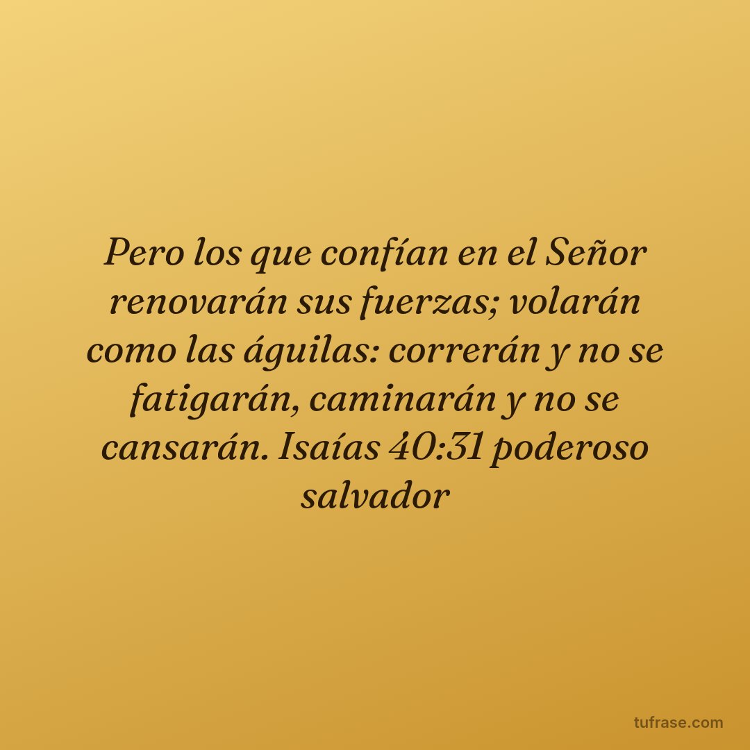 Pero los que confían en el Señor renovarán sus fuerzas; volarán como las águilas: correrán y no se fatigarán, caminarán y no se cansarán. Isaías 40:31 poderoso salvador
