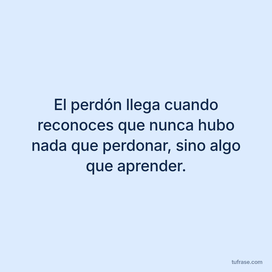 El perdón llega cuando reconoces que nunca hubo nada que perdonar, sino algo que aprender.