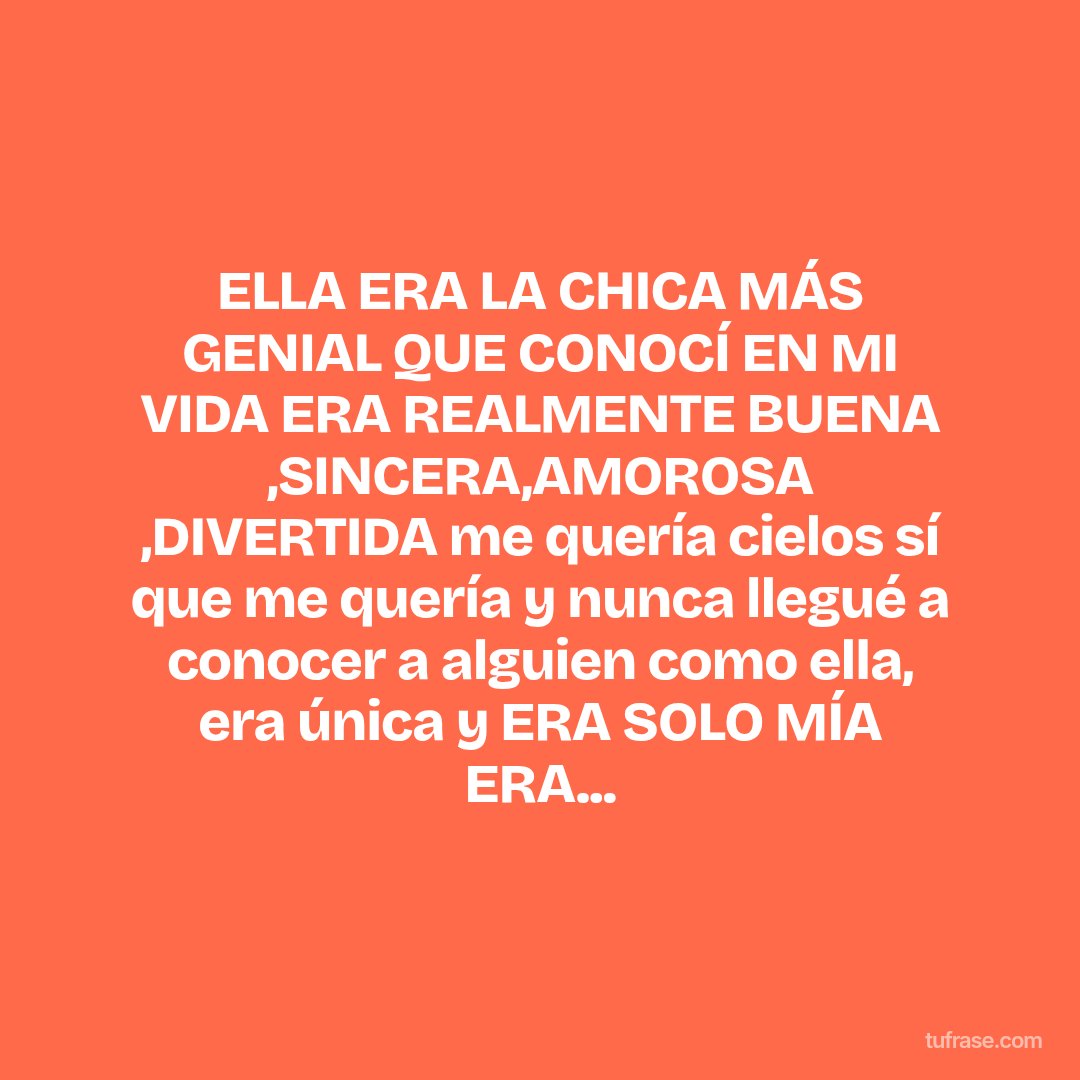 ELLA ERA LA CHICA MÁS GENIAL QUE CONOCÍ EN MI VIDA ERA REALMENTE BUENA ,SINCERA,AMOROSA ,DIVERTIDA me quería cielos sí que me quería y nunca llegué a conocer a alguien como ella, era única y ERA SOLO MÍA ERA...