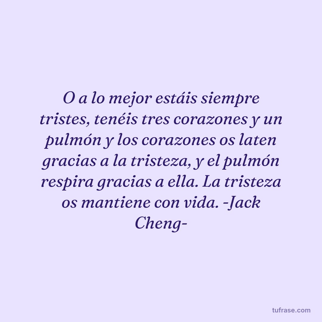 O a lo mejor estáis siempre tristes, tenéis tres corazones y un pulmón y los corazones os laten gracias a la tristeza, y el pulmón respira gracias a ella. La tristeza os mantiene con vida. -Jack Cheng-