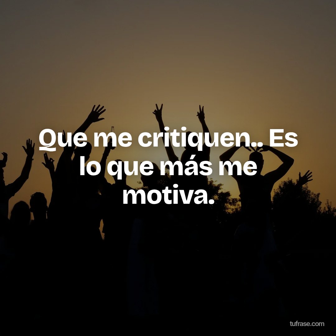 Que me critiquen.. Es lo que más me motiva.