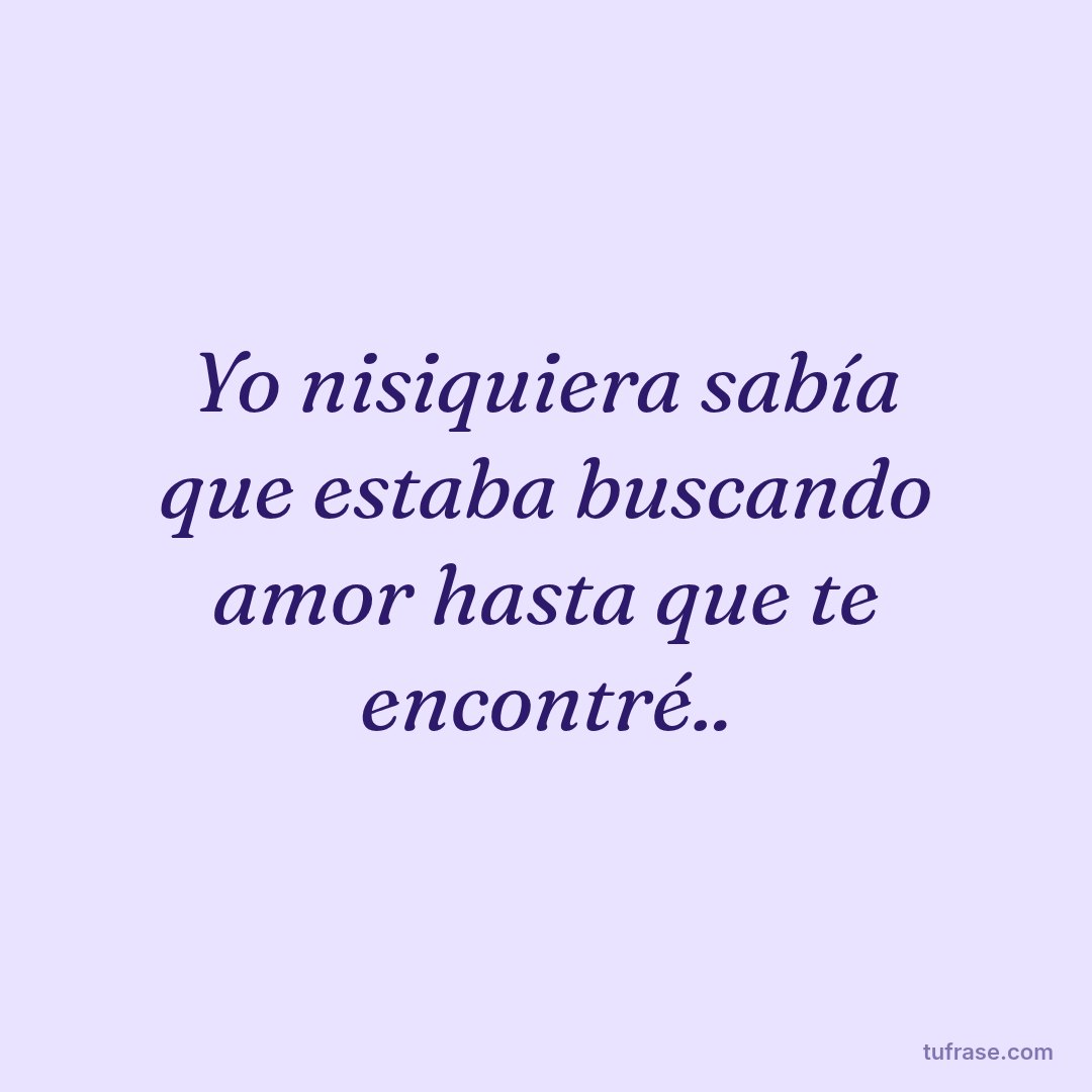 Yo nisiquiera sabía que estaba buscando amor hasta que te encontré..