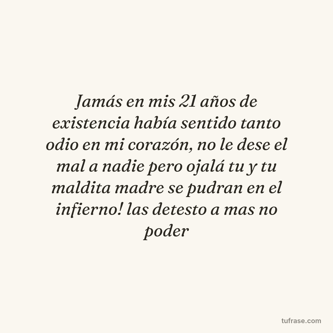 Jamás en mis 21 años de existencia había sentido tanto odio en mi corazón, no le dese el mal a nadie pero ojalá tu y tu maldita madre se pudran en el infierno! las detesto a mas no poder