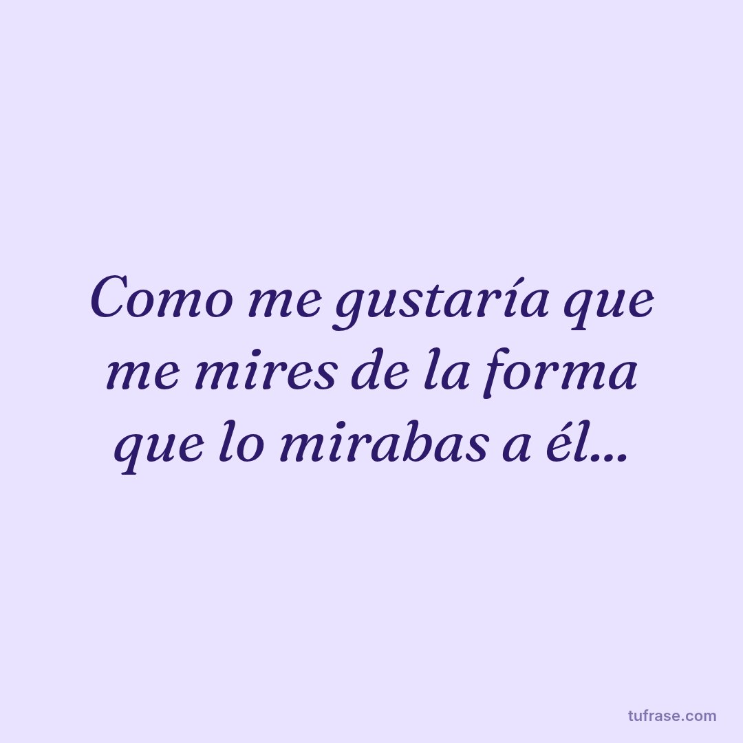 Como me gustaría que me mires de la forma que lo mirabas a él...