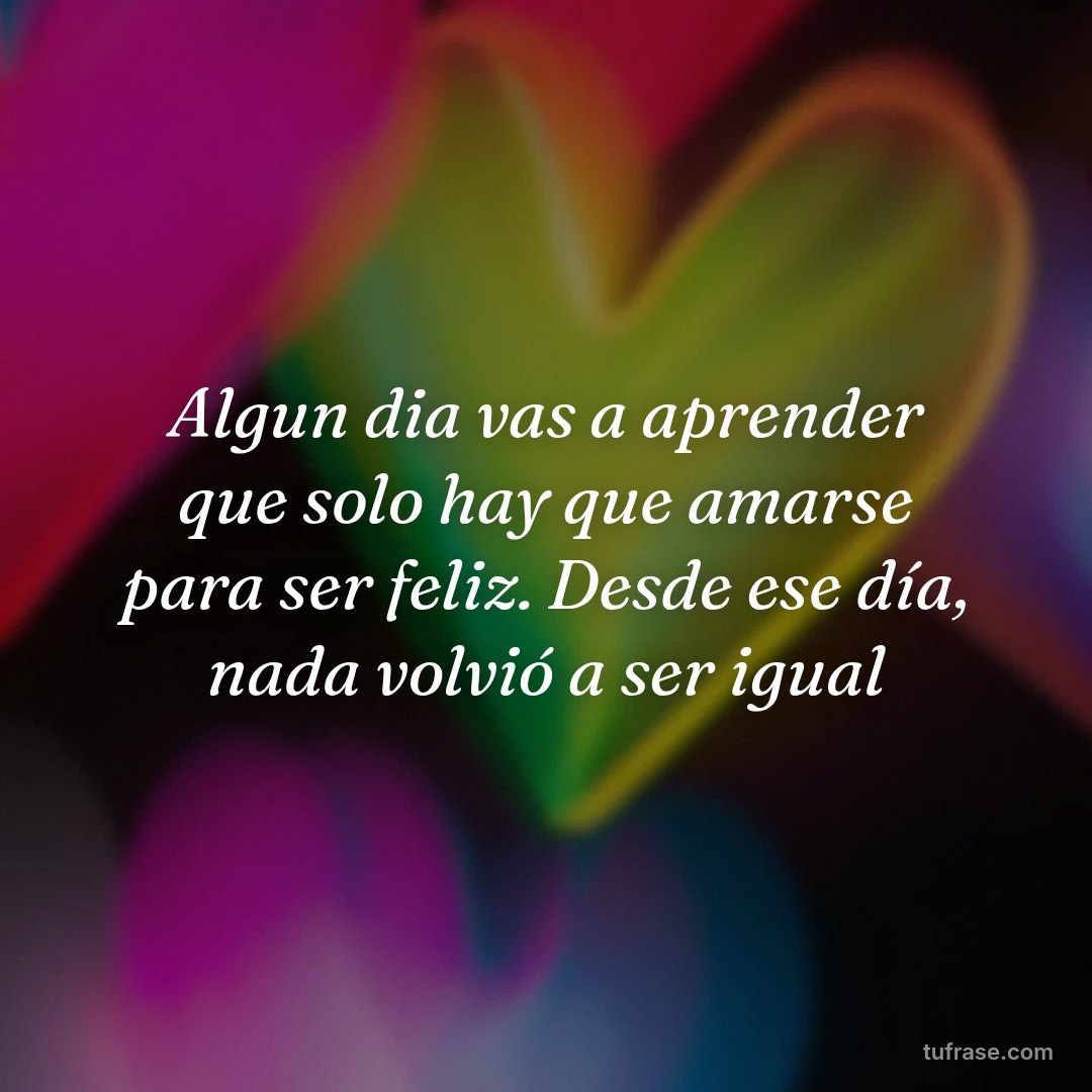 Algun dia vas a aprender que solo hay que amarse para ser feliz. Desde ese día, nada volvió a ser igual