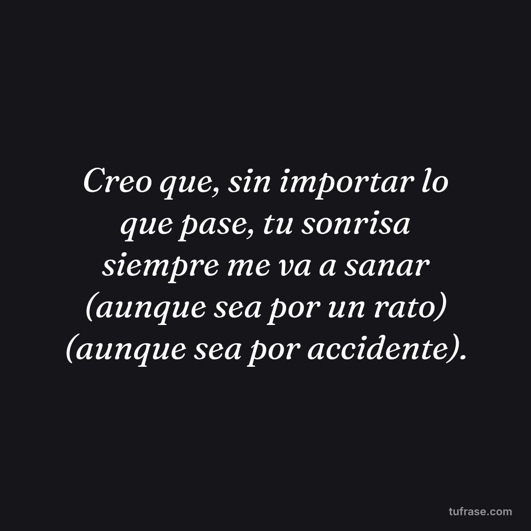 Creo que, sin importar lo que pase, tu sonrisa siempre me va a sanar (aunque sea por un rato) (aunque sea por accidente).