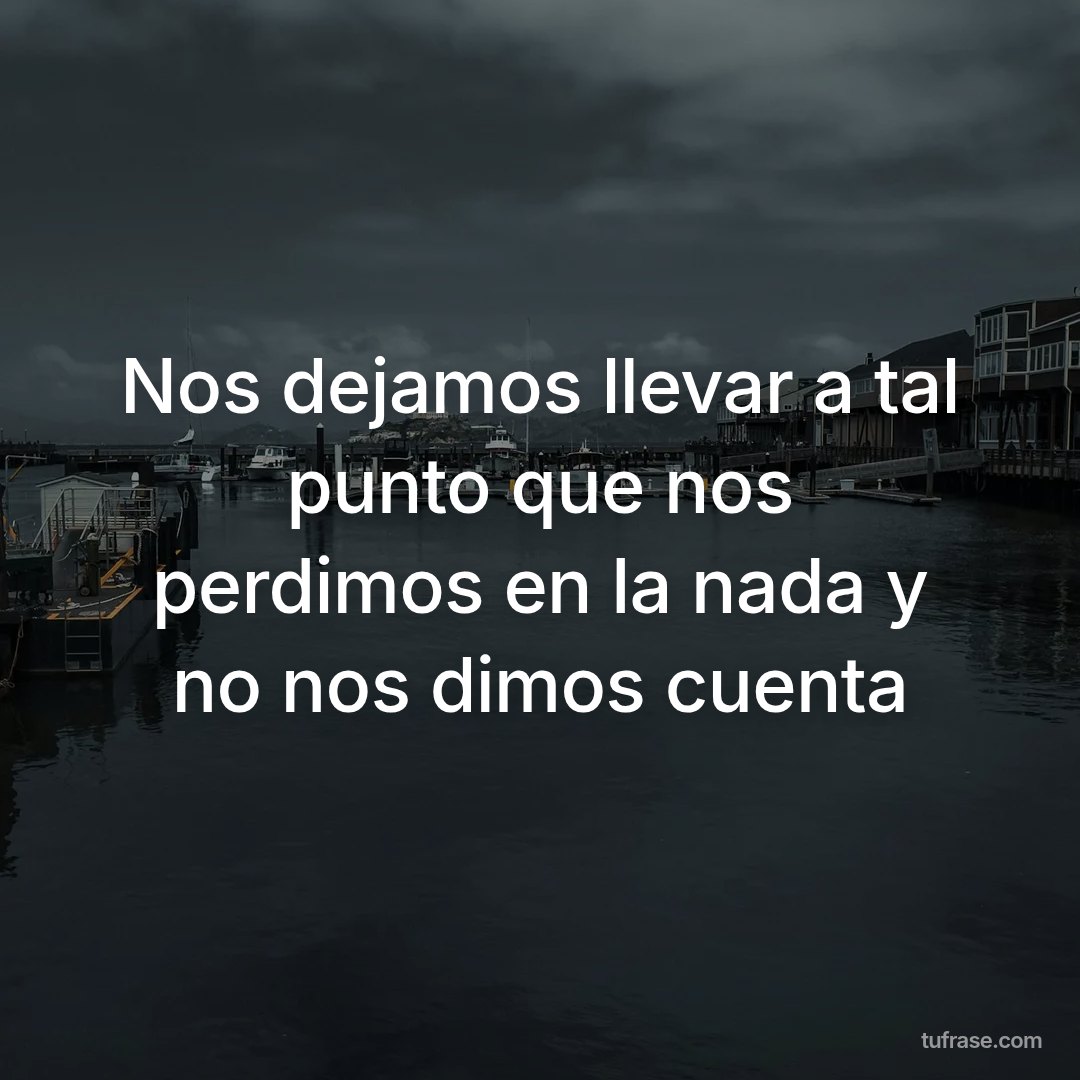 Nos dejamos llevar a tal punto que nos perdimos en la nada y no nos dimos cuenta