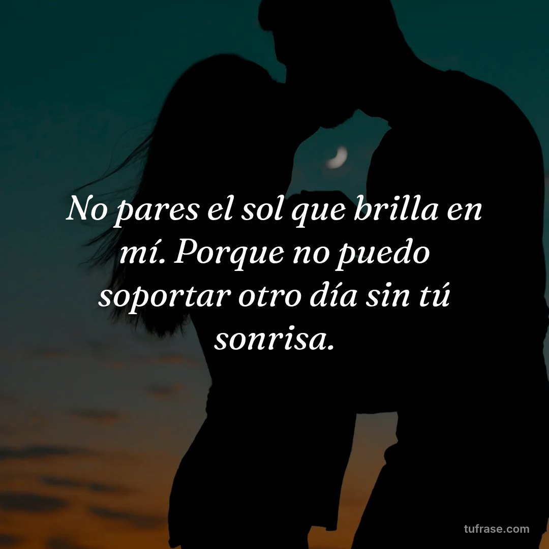 No pares el sol que brilla en mí. Porque no puedo soportar otro día sin tú sonrisa.