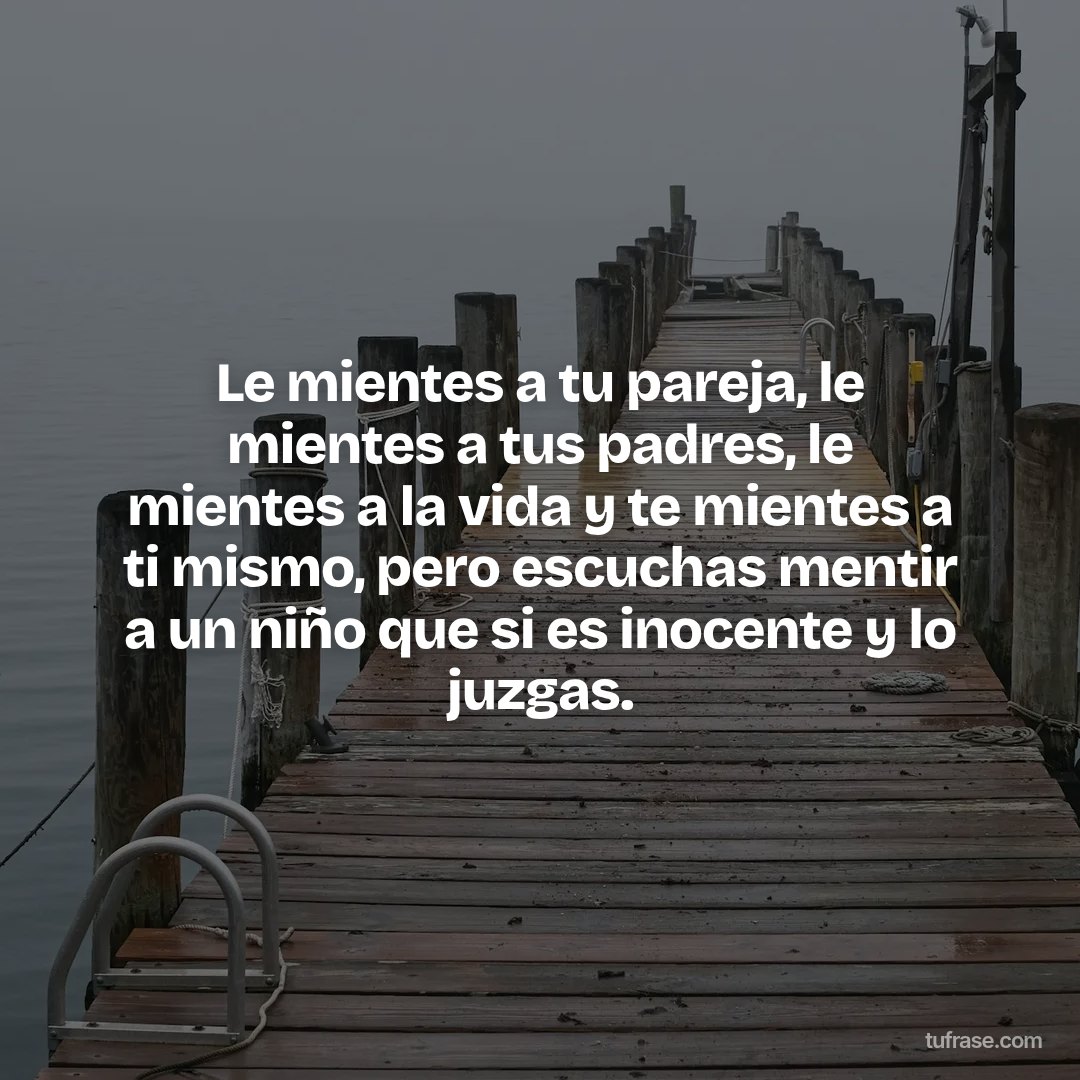 Le mientes a tu pareja, le mientes a tus padres, le mientes a la vida y te mientes a ti mismo, pero escuchas mentir a un niño que si es inocente y lo juzgas.