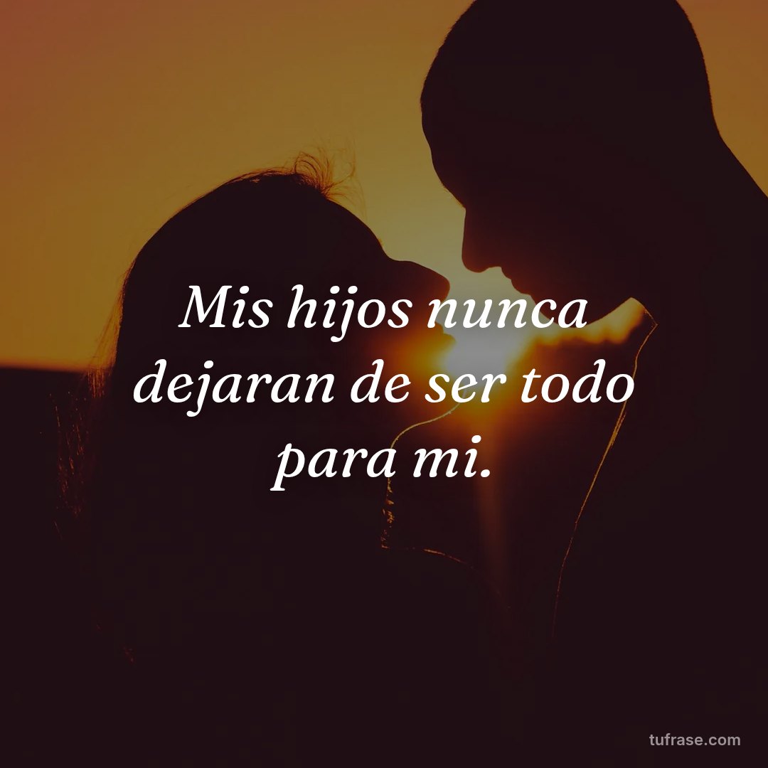 Mis hijos nunca dejaran de ser todo para mi.