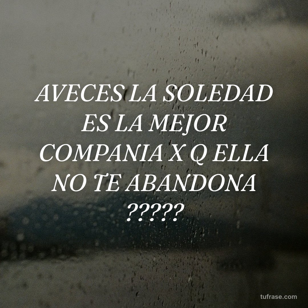 AVECES LA SOLEDAD ES LA MEJOR COMPANIA X Q ELLA NO TE ABANDONA ?????