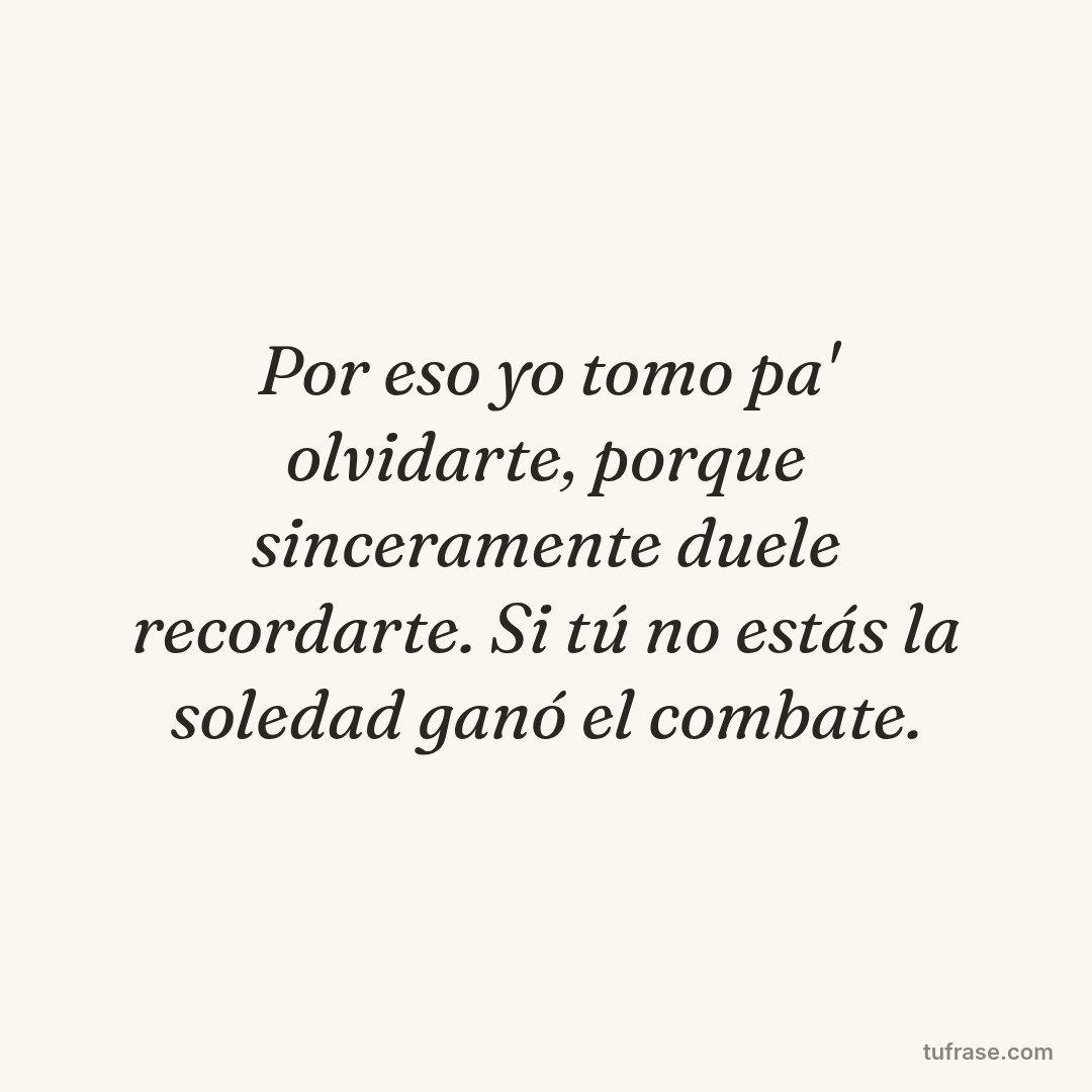 Por eso yo tomo pa' olvidarte, porque sinceramente duele recordarte. Si tú no estás la soledad ganó el combate.