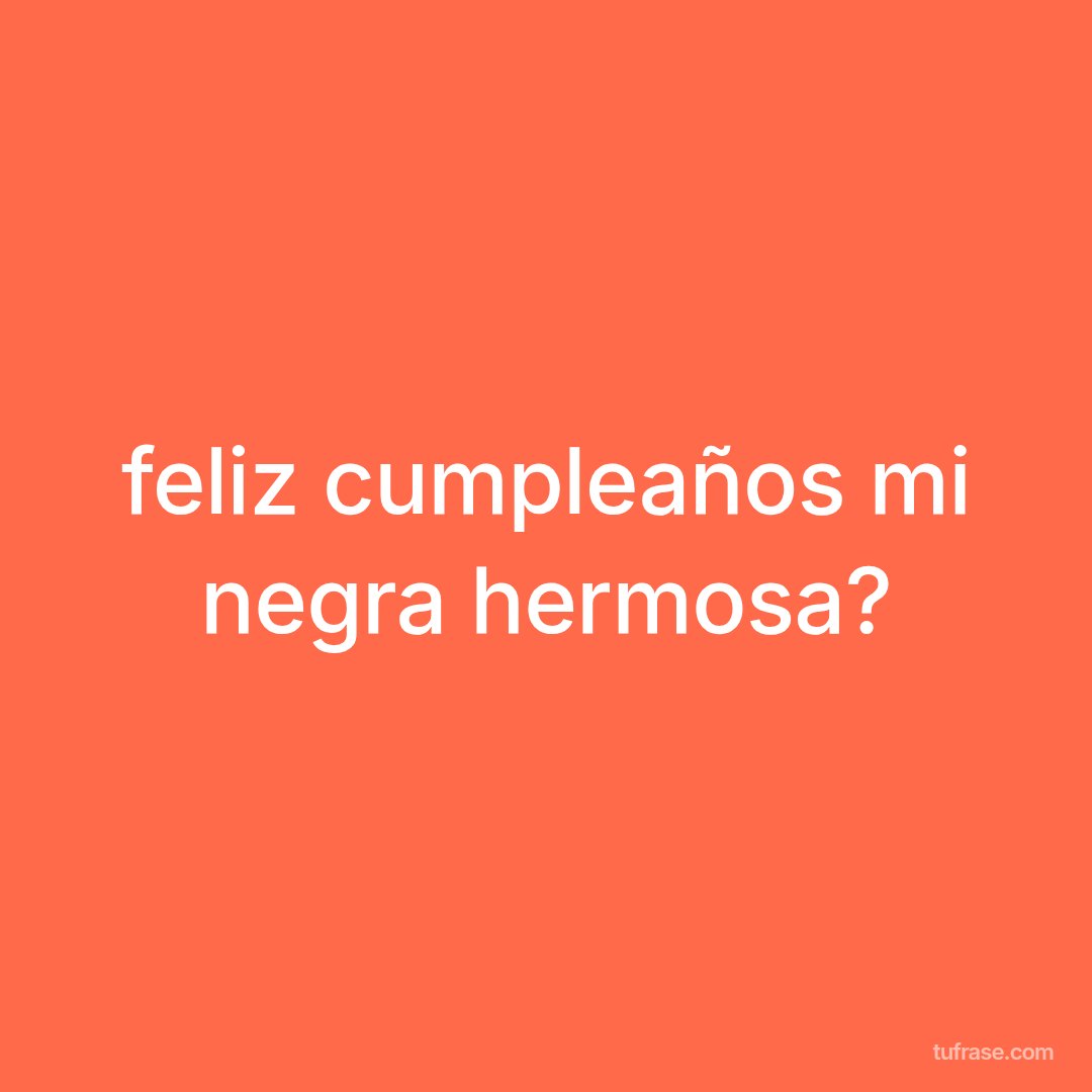 feliz cumpleaños mi negra hermosa?
