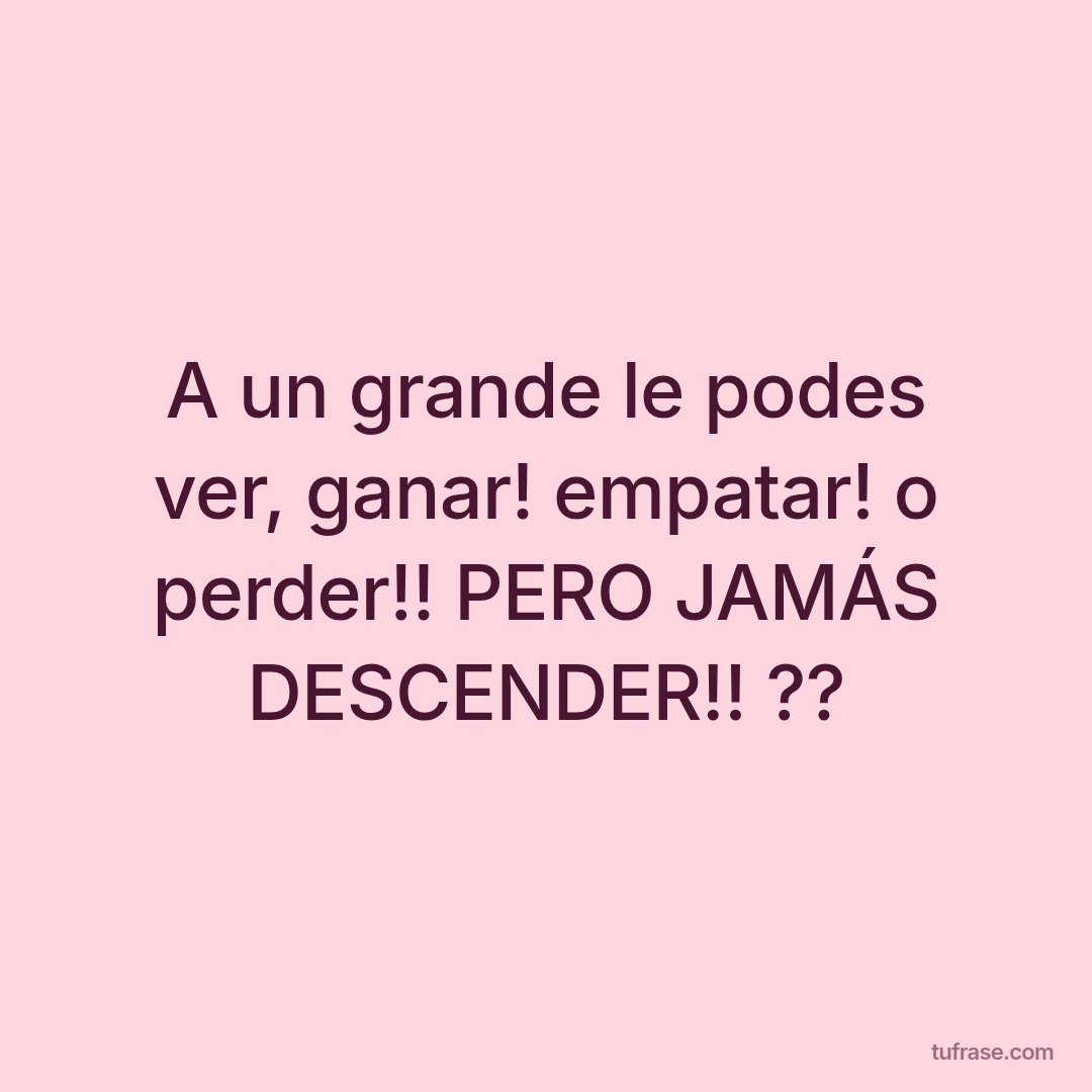 A un grande le podes ver, ganar! empatar! o perder!! PERO JAMÁS DESCENDER!! ??