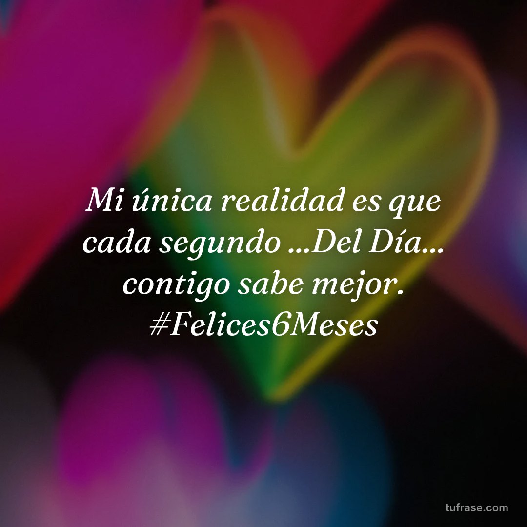 Mi única realidad es que cada segundo ...Del Día... contigo sabe mejor. #Felices6Meses