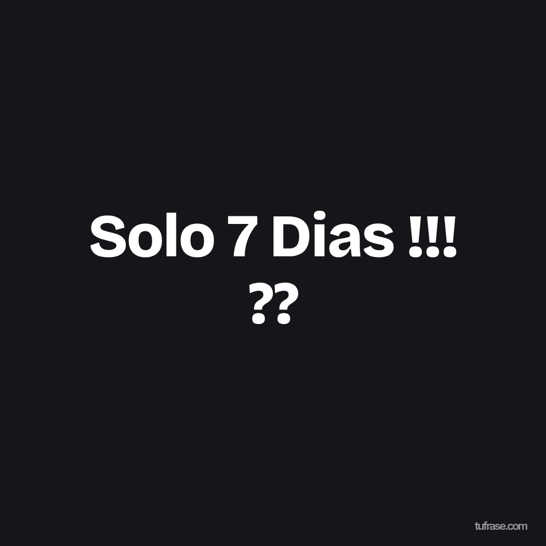 Solo 7 Dias !!! ??