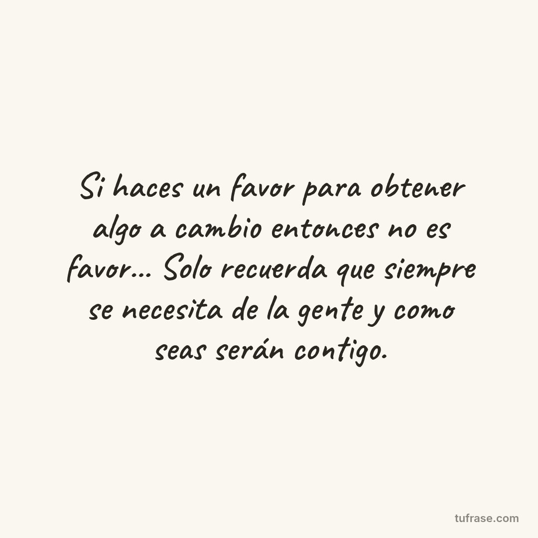 Si haces un favor para obtener algo a cambio entonces no es favor... Solo recuerda que siempre se necesita de la gente y como seas serán contigo.